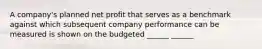 A company's planned net profit that serves as a benchmark against which subsequent company performance can be measured is shown on the budgeted ______ ______