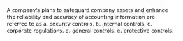 A company's plans to safeguard company assets and enhance the reliability and accuracy of accounting information are referred to as a. security controls. b. internal controls. c. corporate regulations. d. general controls. e. protective controls.