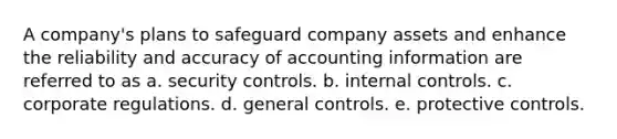 A company's plans to safeguard company assets and enhance the reliability and accuracy of accounting information are referred to as a. security controls. b. internal controls. c. corporate regulations. d. general controls. e. protective controls.