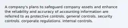 A company's plans to safeguard company assets and enhance the reliability and accuracy of accounting information are referred to as protective controls. general controls. security controls. corporate regulations. internal controls.