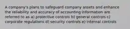 A company's plans to safeguard company assets and enhance the reliability and accuracy of accounting information are referred to as a) protective controls b) general controls c) corporate regulations d) security controls e) internal controls