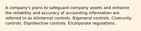 A company's plans to safeguard company assets and enhance the reliability and accuracy of accounting information are referred to as A)internal controls. B)general controls. C)security controls. D)protective controls. E)corporate regulations.