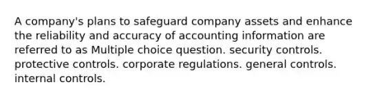 A company's plans to safeguard company assets and enhance the reliability and accuracy of accounting information are referred to as Multiple choice question. security controls. protective controls. corporate regulations. general controls. internal controls.