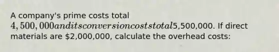 A company's prime costs total 4,500,000 and its conversion costs total5,500,000. If direct materials are 2,000,000, calculate the overhead costs: