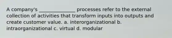 A company's _______________ processes refer to the external collection of activities that transform inputs into outputs and create customer value. a. interorganizational b. intraorganizational c. virtual d. modular