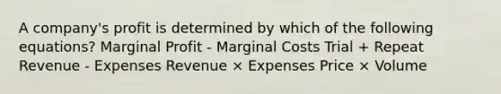 A company's profit is determined by which of the following equations? Marginal Profit - Marginal Costs Trial + Repeat Revenue - Expenses Revenue × Expenses Price × Volume