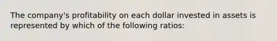 The company's profitability on each dollar invested in assets is represented by which of the following ratios: