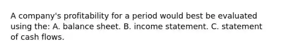 A company's profitability for a period would best be evaluated using the: A. balance sheet. B. income statement. C. statement of cash flows.