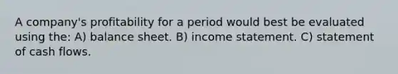 A company's profitability for a period would best be evaluated using the: A) balance sheet. B) income statement. C) statement of cash flows.