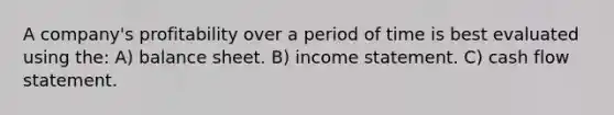 A company's profitability over a period of time is best evaluated using the: A) balance sheet. B) <a href='https://www.questionai.com/knowledge/kCPMsnOwdm-income-statement' class='anchor-knowledge'>income statement</a>. C) cash flow statement.