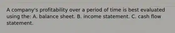 A company's profitability over a period of time is best evaluated using the: A. balance sheet. B. <a href='https://www.questionai.com/knowledge/kCPMsnOwdm-income-statement' class='anchor-knowledge'>income statement</a>. C. cash flow statement.