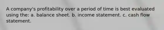 A company's profitability over a period of time is best evaluated using the: a. balance sheet. b. income statement. c. cash flow statement.