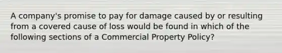 A company's promise to pay for damage caused by or resulting from a covered cause of loss would be found in which of the following sections of a Commercial Property Policy?