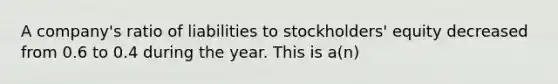 A company's ratio of liabilities to stockholders' equity decreased from 0.6 to 0.4 during the year. This is a(n)