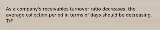 As a company's receivables turnover ratio decreases, the average collection period in terms of days should be decreasing. T/F