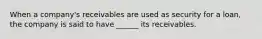 When a company's receivables are used as security for a loan, the company is said to have ______ its receivables.