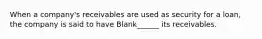 When a company's receivables are used as security for a loan, the company is said to have Blank______ its receivables.