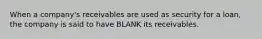 When a company's receivables are used as security for a loan, the company is said to have BLANK its receivables.