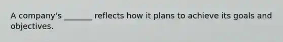 A company's _______ reflects how it plans to achieve its goals and objectives.