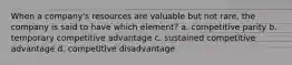 When a company's resources are valuable but not rare, the company is said to have which element? a. competitive parity b. temporary competitive advantage c. sustained competitive advantage d. competitive disadvantage