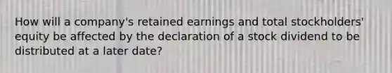 How will a company's retained earnings and total stockholders' equity be affected by the declaration of a stock dividend to be distributed at a later date?