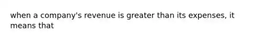 when a company's revenue is greater than its expenses, it means that