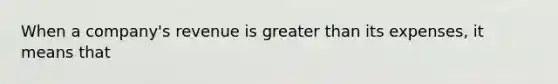 When a company's revenue is <a href='https://www.questionai.com/knowledge/ktgHnBD4o3-greater-than' class='anchor-knowledge'>greater than</a> its expenses, it means that