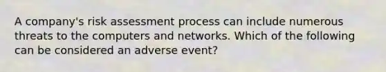 A company's risk assessment process can include numerous threats to the computers and networks. Which of the following can be considered an adverse event?