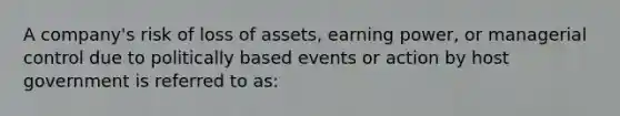 A company's risk of loss of assets, earning power, or managerial control due to politically based events or action by host government is referred to as: