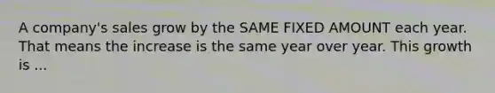 A company's sales grow by the SAME FIXED AMOUNT each year. That means the increase is the same year over year. This growth is ...