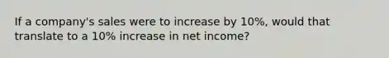 If a company's sales were to increase by 10%, would that translate to a 10% increase in net income?