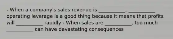 - When a company's sales revenue is ___________, ___________ operating leverage is a good thing because it means that profits will ___________ rapidly - When sales are ___________, too much ___________ can have devastating consequences