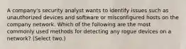 A company's security analyst wants to identify issues such as unauthorized devices and software or misconfigured hosts on the company network. Which of the following are the most commonly used methods for detecting any rogue devices on a network? (Select two.)