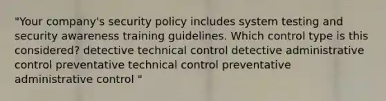 "Your company's security policy includes system testing and security awareness training guidelines. Which control type is this considered? detective technical control detective administrative control preventative technical control preventative administrative control "