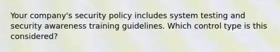 Your company's security policy includes system testing and security awareness training guidelines. Which control type is this considered?