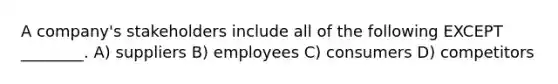 A company's stakeholders include all of the following EXCEPT ________. A) suppliers B) employees C) consumers D) competitors