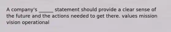 A company's ______ statement should provide a clear sense of the future and the actions needed to get there. values mission vision operational