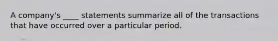 A company's ____ statements summarize all of the transactions that have occurred over a particular period.