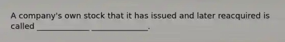 A company's own stock that it has issued and later reacquired is called _____________ ______________.