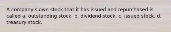 A company's own stock that it has issued and repurchased is called a. outstanding stock. b. dividend stock. c. issued stock. d. treasury stock.