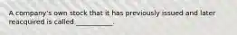 A​ company's own stock that it has previously issued and later reacquired is called​ ___________.