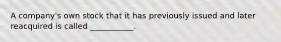 A​ company's own stock that it has previously issued and later reacquired is called​ ___________.