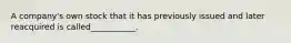 A company's own stock that it has previously issued and later reacquired is called___________.