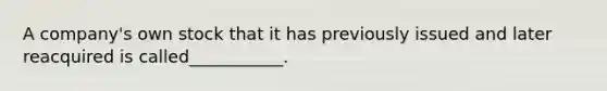 A company's own stock that it has previously issued and later reacquired is called___________.