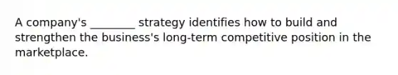 A company's ________ strategy identifies how to build and strengthen the business's long-term competitive position in the marketplace.