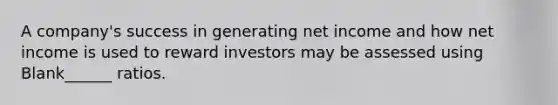 A company's success in generating net income and how net income is used to reward investors may be assessed using Blank______ ratios.