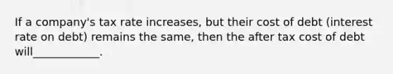 If a company's tax rate increases, but their cost of debt (interest rate on debt) remains the same, then the after tax cost of debt will____________.