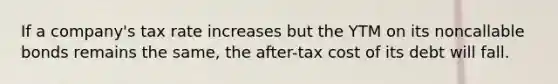 If a company's tax rate increases but the YTM on its noncallable bonds remains the same, the after-tax cost of its debt will fall.