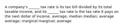 A company's ______ tax rate is its tax bill divided by its total taxable income, and its ______ tax rate is the tax rate it pays on the next dollar of income. average; median median; average average; marginal marginal; average