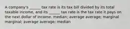 A company's ______ tax rate is its tax bill divided by its total taxable income, and its ______ tax rate is the tax rate it pays on the next dollar of income. median; average average; marginal marginal; average average; median